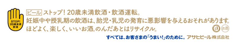 ビールストップ！20歳未満飲酒・飲酒運転。妊娠中や授乳期の飲酒は、胎児・乳児の発育に悪影響を与えるおそれがあります。ほどよく、楽しく、いいお酒。のんだあとはリサイクル。すべては、お客様の「うまい！」のために。アサヒビール株式会社